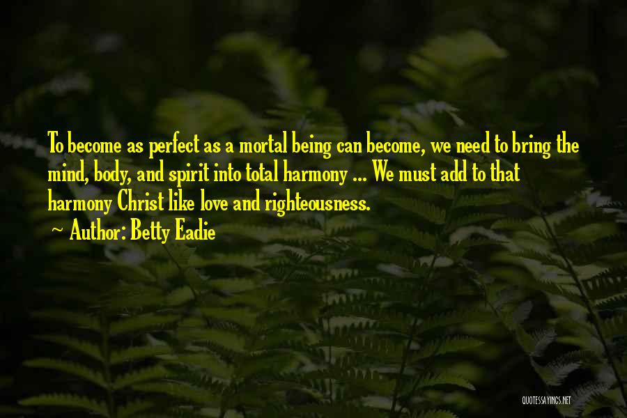 Betty Eadie Quotes: To Become As Perfect As A Mortal Being Can Become, We Need To Bring The Mind, Body, And Spirit Into