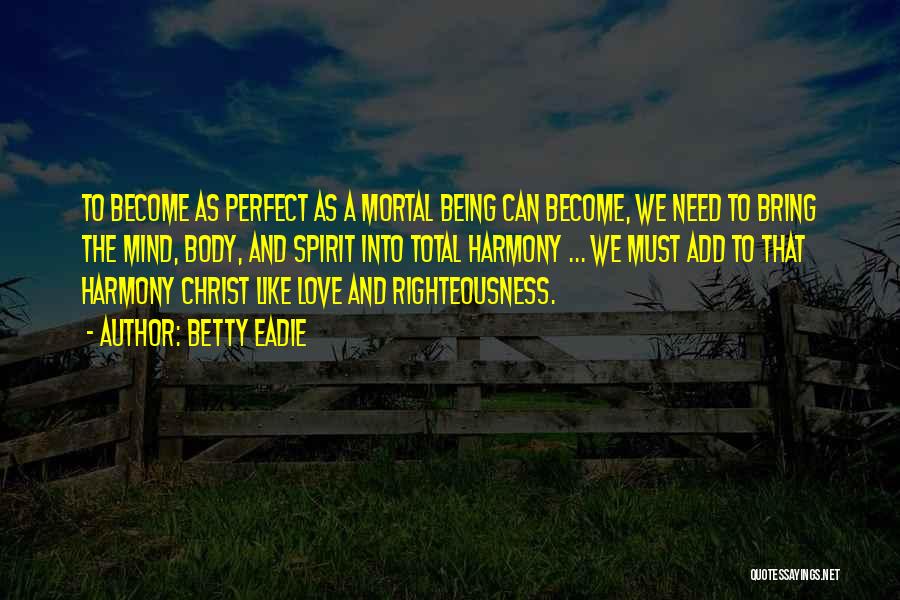 Betty Eadie Quotes: To Become As Perfect As A Mortal Being Can Become, We Need To Bring The Mind, Body, And Spirit Into