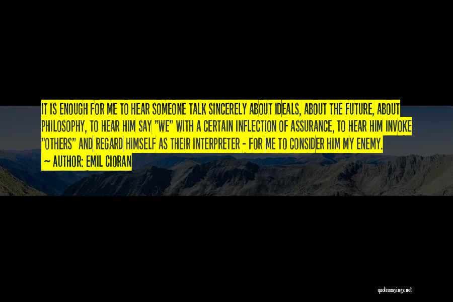 Emil Cioran Quotes: It Is Enough For Me To Hear Someone Talk Sincerely About Ideals, About The Future, About Philosophy, To Hear Him