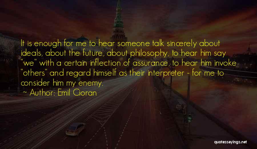 Emil Cioran Quotes: It Is Enough For Me To Hear Someone Talk Sincerely About Ideals, About The Future, About Philosophy, To Hear Him