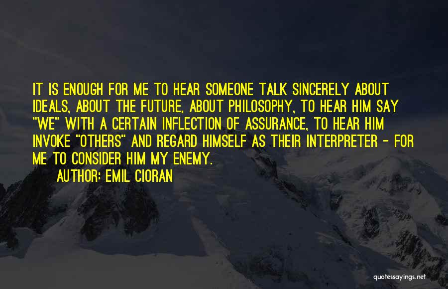 Emil Cioran Quotes: It Is Enough For Me To Hear Someone Talk Sincerely About Ideals, About The Future, About Philosophy, To Hear Him