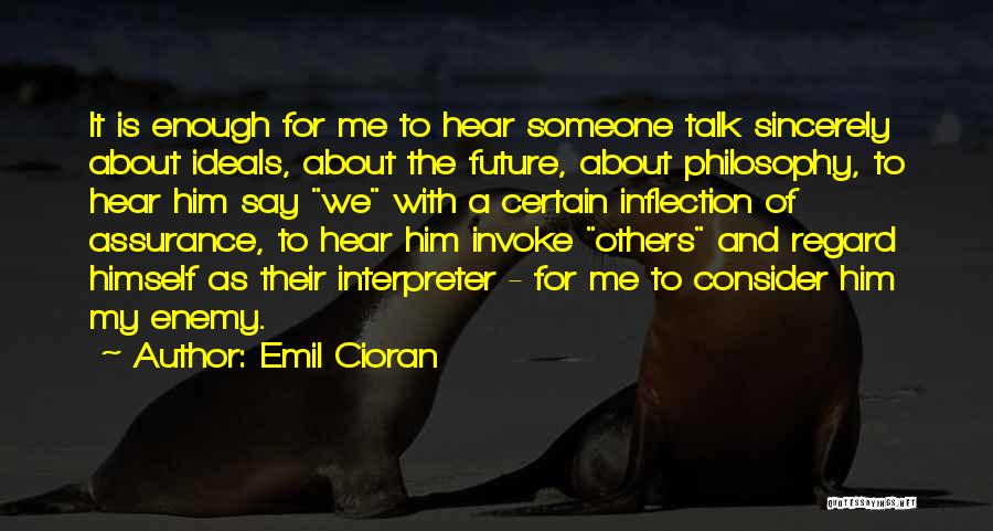 Emil Cioran Quotes: It Is Enough For Me To Hear Someone Talk Sincerely About Ideals, About The Future, About Philosophy, To Hear Him