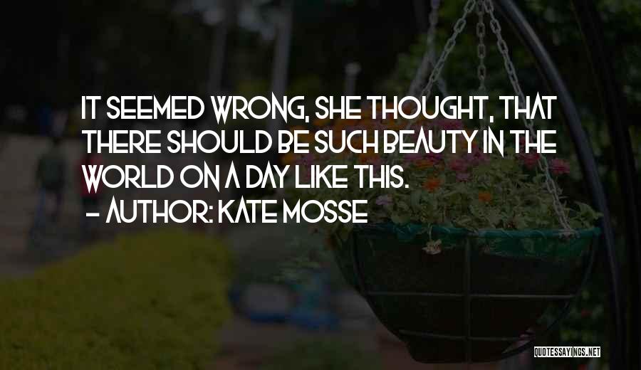 Kate Mosse Quotes: It Seemed Wrong, She Thought, That There Should Be Such Beauty In The World On A Day Like This.