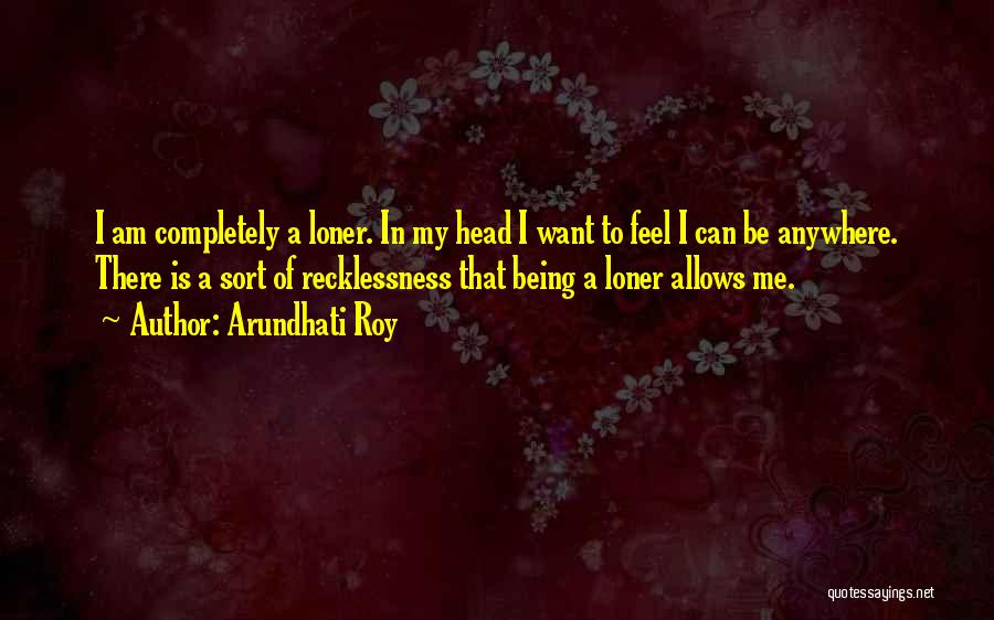 Arundhati Roy Quotes: I Am Completely A Loner. In My Head I Want To Feel I Can Be Anywhere. There Is A Sort