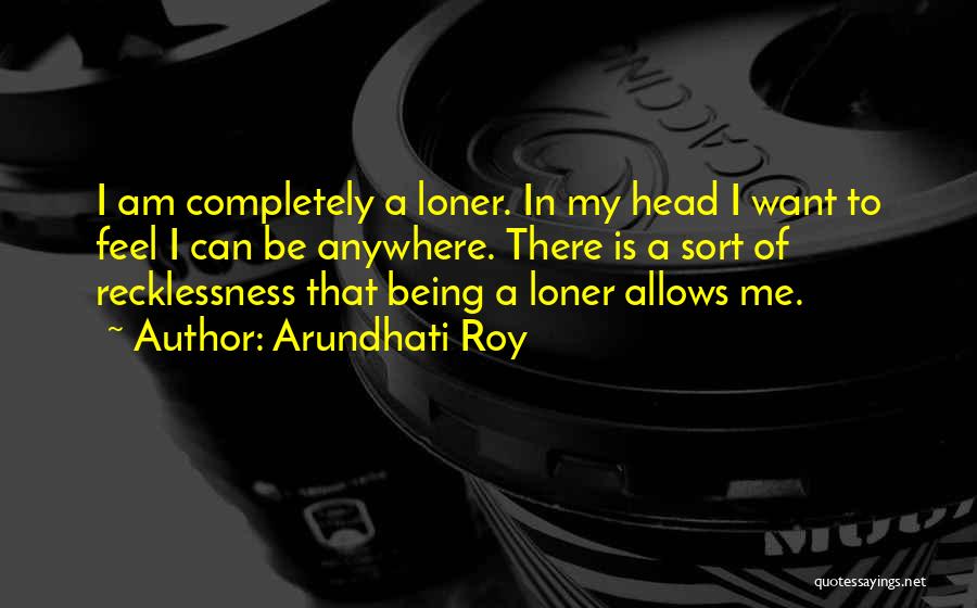 Arundhati Roy Quotes: I Am Completely A Loner. In My Head I Want To Feel I Can Be Anywhere. There Is A Sort