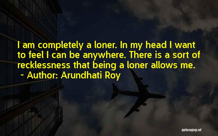 Arundhati Roy Quotes: I Am Completely A Loner. In My Head I Want To Feel I Can Be Anywhere. There Is A Sort