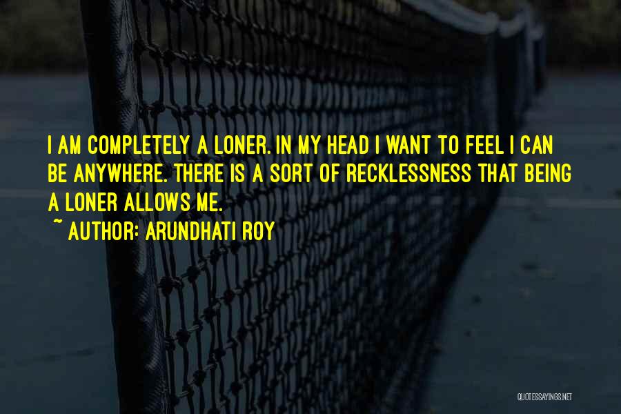 Arundhati Roy Quotes: I Am Completely A Loner. In My Head I Want To Feel I Can Be Anywhere. There Is A Sort