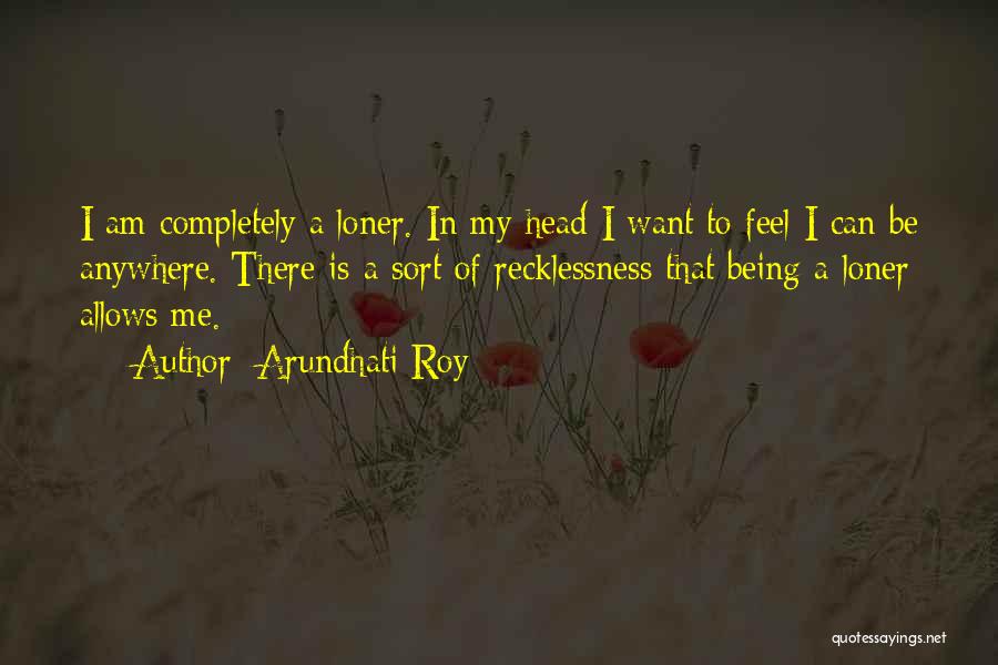 Arundhati Roy Quotes: I Am Completely A Loner. In My Head I Want To Feel I Can Be Anywhere. There Is A Sort