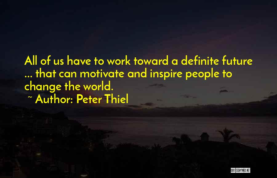 Peter Thiel Quotes: All Of Us Have To Work Toward A Definite Future ... That Can Motivate And Inspire People To Change The