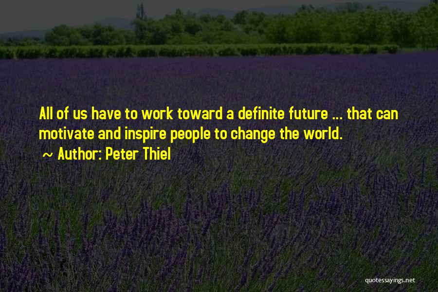 Peter Thiel Quotes: All Of Us Have To Work Toward A Definite Future ... That Can Motivate And Inspire People To Change The