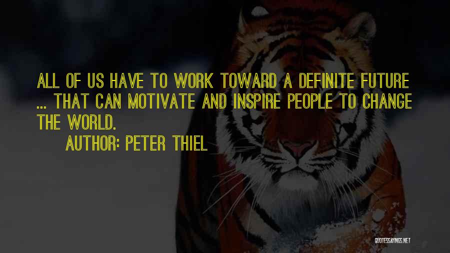 Peter Thiel Quotes: All Of Us Have To Work Toward A Definite Future ... That Can Motivate And Inspire People To Change The
