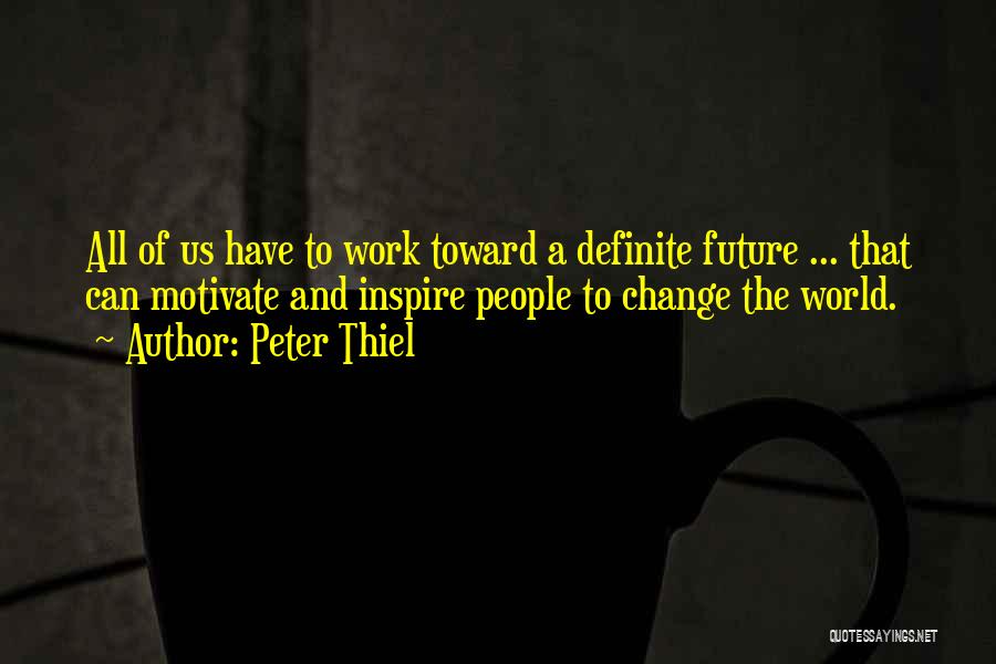 Peter Thiel Quotes: All Of Us Have To Work Toward A Definite Future ... That Can Motivate And Inspire People To Change The