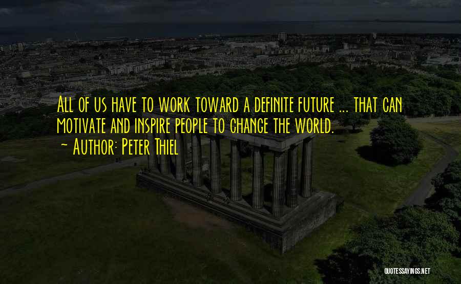 Peter Thiel Quotes: All Of Us Have To Work Toward A Definite Future ... That Can Motivate And Inspire People To Change The