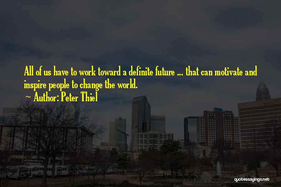 Peter Thiel Quotes: All Of Us Have To Work Toward A Definite Future ... That Can Motivate And Inspire People To Change The