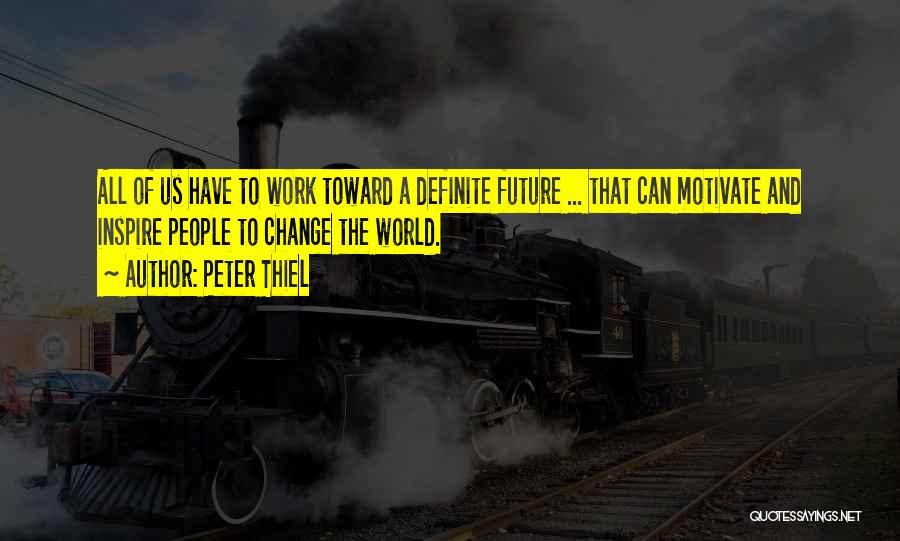 Peter Thiel Quotes: All Of Us Have To Work Toward A Definite Future ... That Can Motivate And Inspire People To Change The