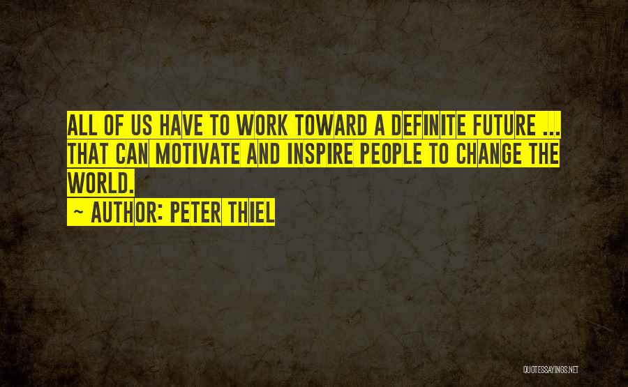 Peter Thiel Quotes: All Of Us Have To Work Toward A Definite Future ... That Can Motivate And Inspire People To Change The