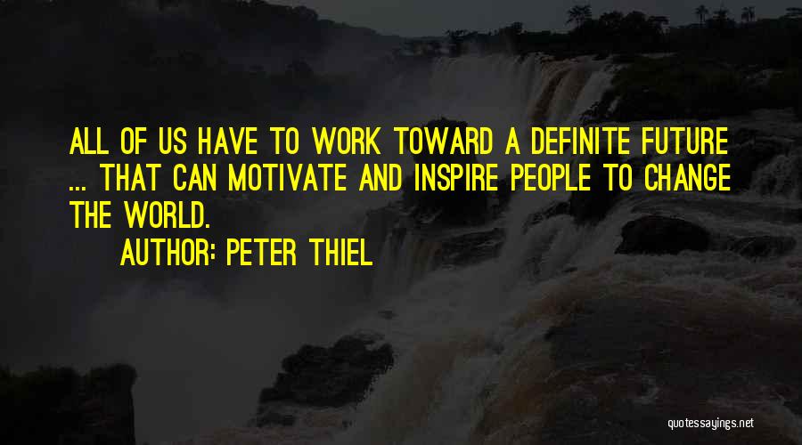 Peter Thiel Quotes: All Of Us Have To Work Toward A Definite Future ... That Can Motivate And Inspire People To Change The