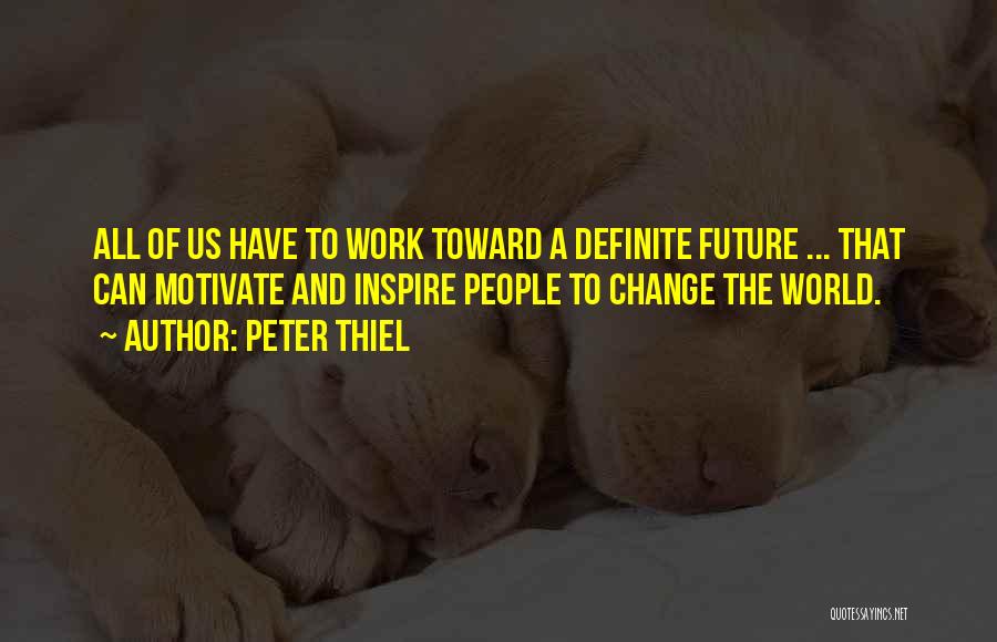 Peter Thiel Quotes: All Of Us Have To Work Toward A Definite Future ... That Can Motivate And Inspire People To Change The