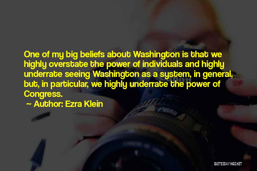 Ezra Klein Quotes: One Of My Big Beliefs About Washington Is That We Highly Overstate The Power Of Individuals And Highly Underrate Seeing