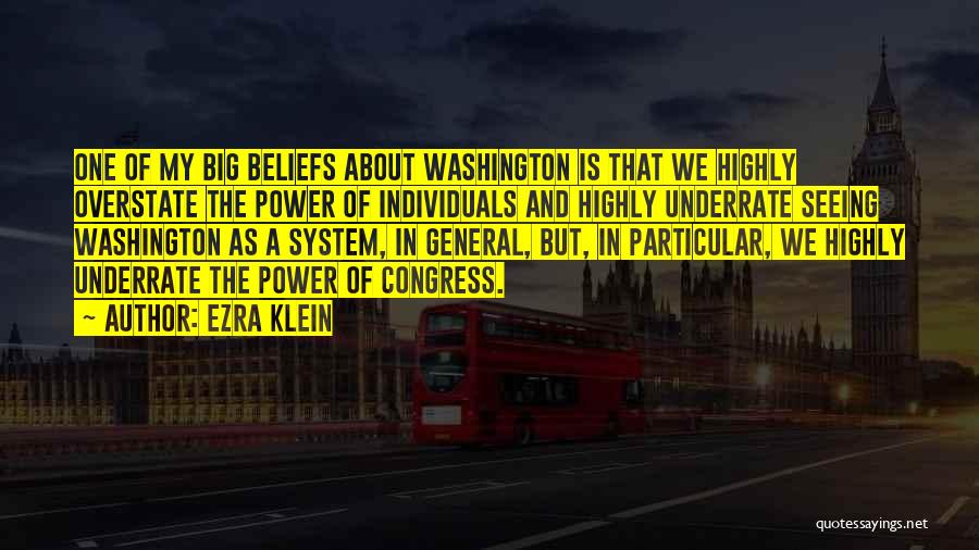 Ezra Klein Quotes: One Of My Big Beliefs About Washington Is That We Highly Overstate The Power Of Individuals And Highly Underrate Seeing