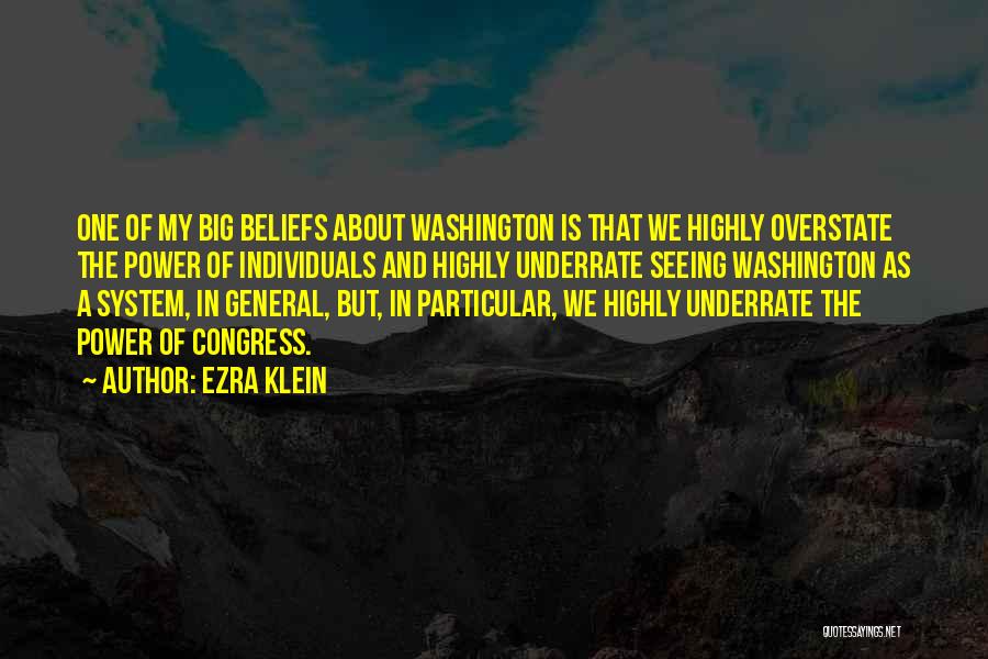 Ezra Klein Quotes: One Of My Big Beliefs About Washington Is That We Highly Overstate The Power Of Individuals And Highly Underrate Seeing