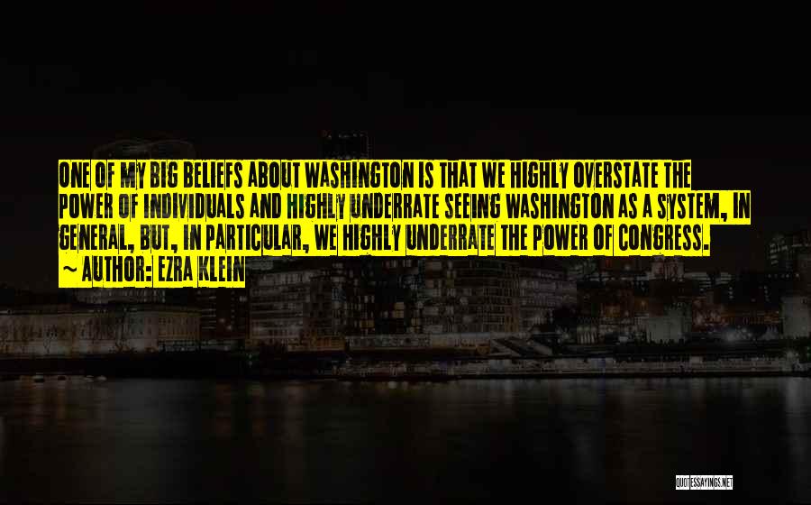 Ezra Klein Quotes: One Of My Big Beliefs About Washington Is That We Highly Overstate The Power Of Individuals And Highly Underrate Seeing