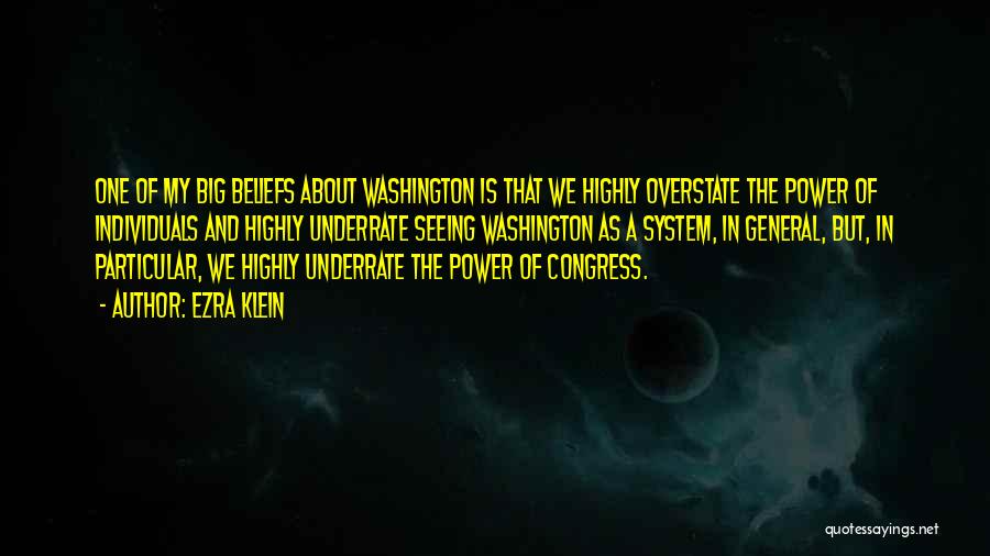 Ezra Klein Quotes: One Of My Big Beliefs About Washington Is That We Highly Overstate The Power Of Individuals And Highly Underrate Seeing
