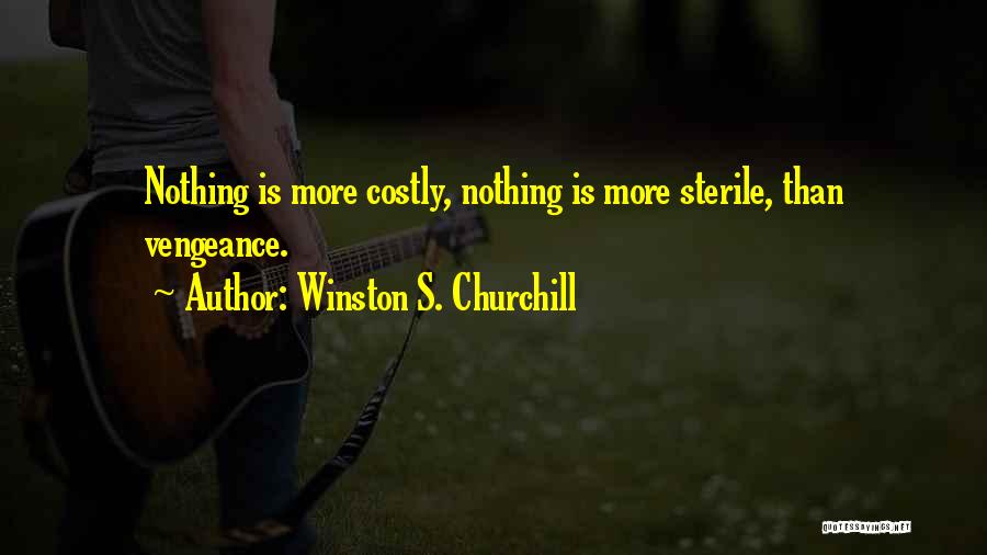 Winston S. Churchill Quotes: Nothing Is More Costly, Nothing Is More Sterile, Than Vengeance.