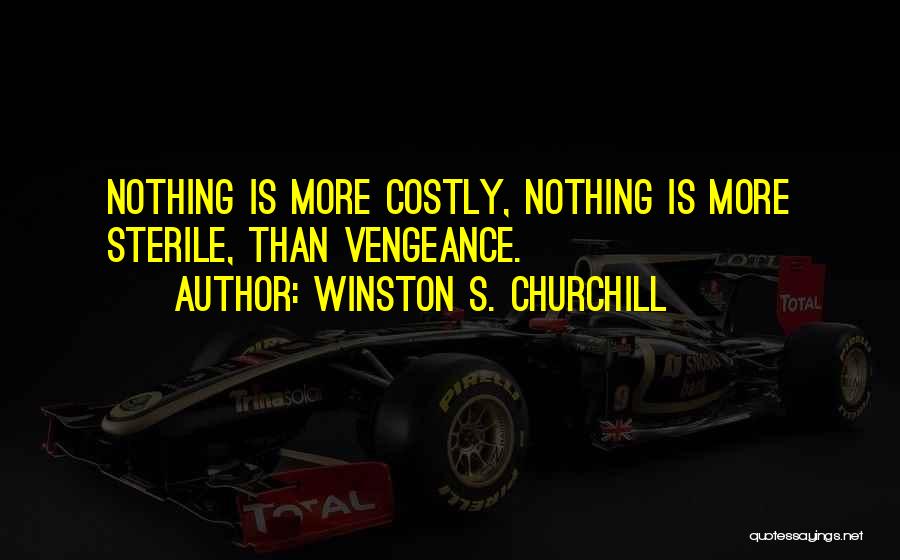 Winston S. Churchill Quotes: Nothing Is More Costly, Nothing Is More Sterile, Than Vengeance.