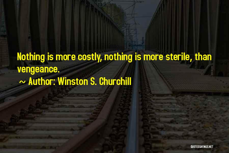 Winston S. Churchill Quotes: Nothing Is More Costly, Nothing Is More Sterile, Than Vengeance.