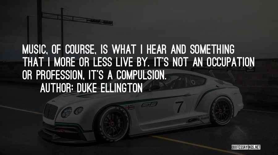 Duke Ellington Quotes: Music, Of Course, Is What I Hear And Something That I More Or Less Live By. It's Not An Occupation