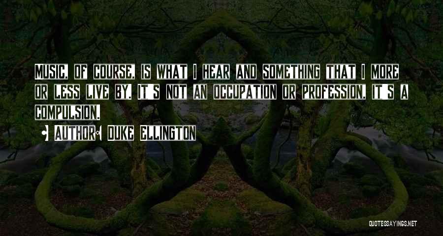 Duke Ellington Quotes: Music, Of Course, Is What I Hear And Something That I More Or Less Live By. It's Not An Occupation