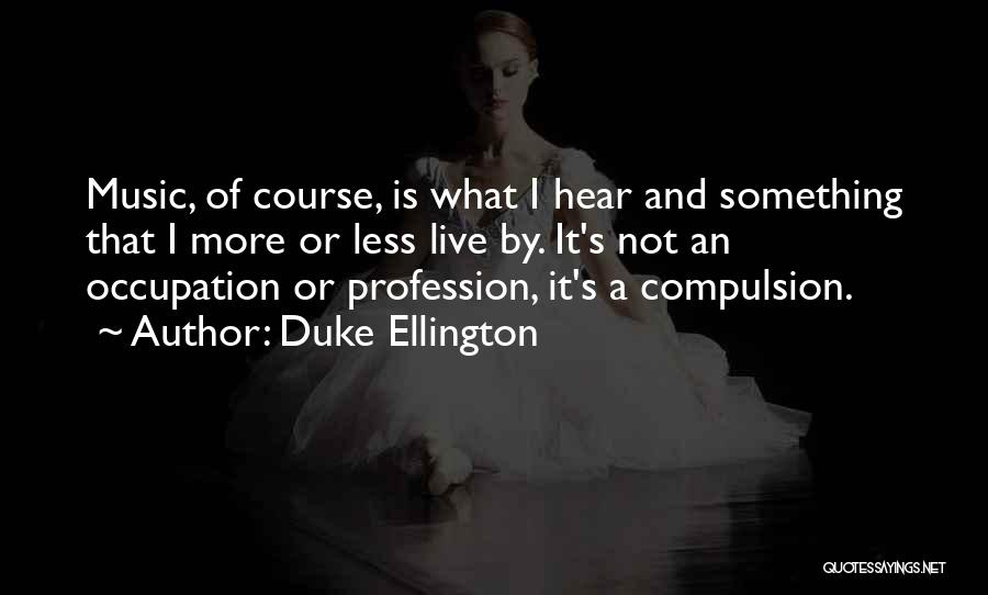 Duke Ellington Quotes: Music, Of Course, Is What I Hear And Something That I More Or Less Live By. It's Not An Occupation