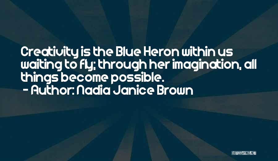 Nadia Janice Brown Quotes: Creativity Is The Blue Heron Within Us Waiting To Fly; Through Her Imagination, All Things Become Possible.