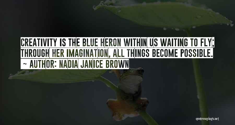 Nadia Janice Brown Quotes: Creativity Is The Blue Heron Within Us Waiting To Fly; Through Her Imagination, All Things Become Possible.