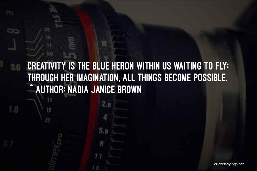 Nadia Janice Brown Quotes: Creativity Is The Blue Heron Within Us Waiting To Fly; Through Her Imagination, All Things Become Possible.