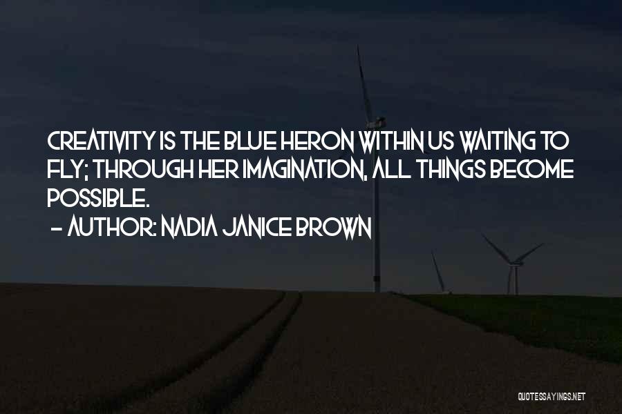 Nadia Janice Brown Quotes: Creativity Is The Blue Heron Within Us Waiting To Fly; Through Her Imagination, All Things Become Possible.