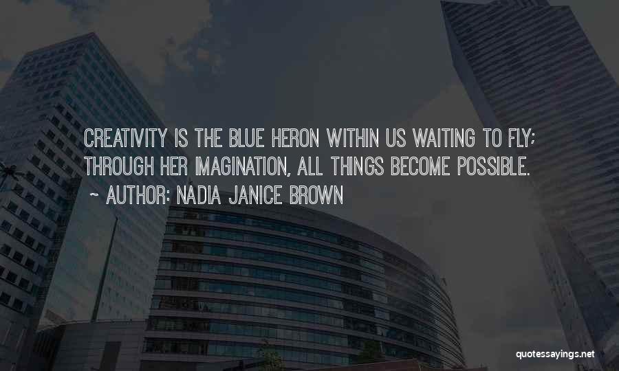 Nadia Janice Brown Quotes: Creativity Is The Blue Heron Within Us Waiting To Fly; Through Her Imagination, All Things Become Possible.