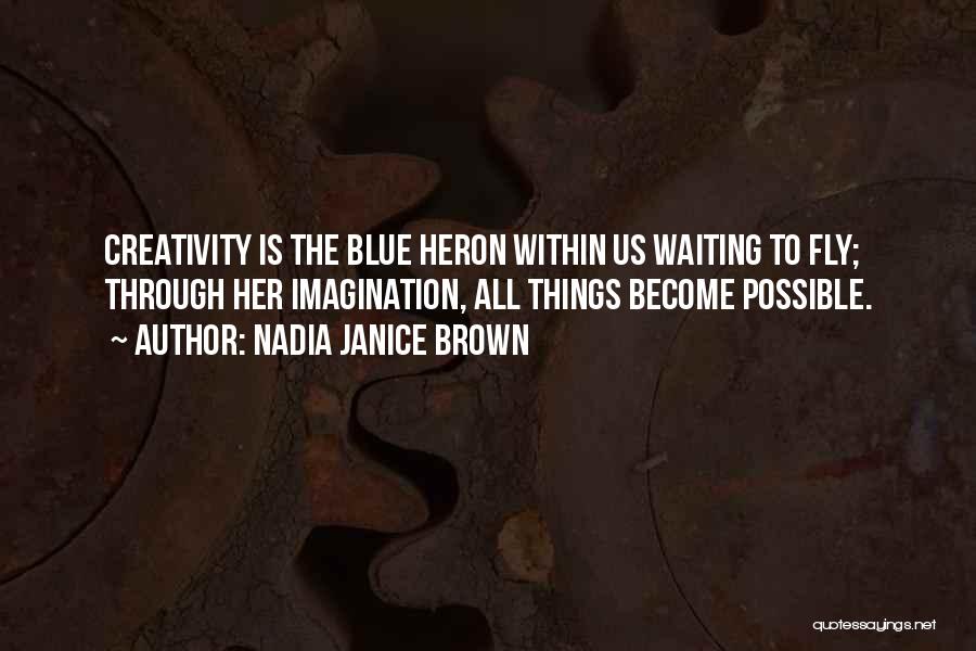 Nadia Janice Brown Quotes: Creativity Is The Blue Heron Within Us Waiting To Fly; Through Her Imagination, All Things Become Possible.