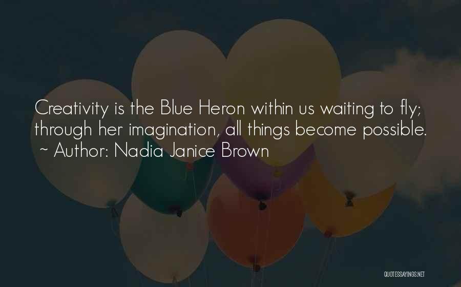 Nadia Janice Brown Quotes: Creativity Is The Blue Heron Within Us Waiting To Fly; Through Her Imagination, All Things Become Possible.