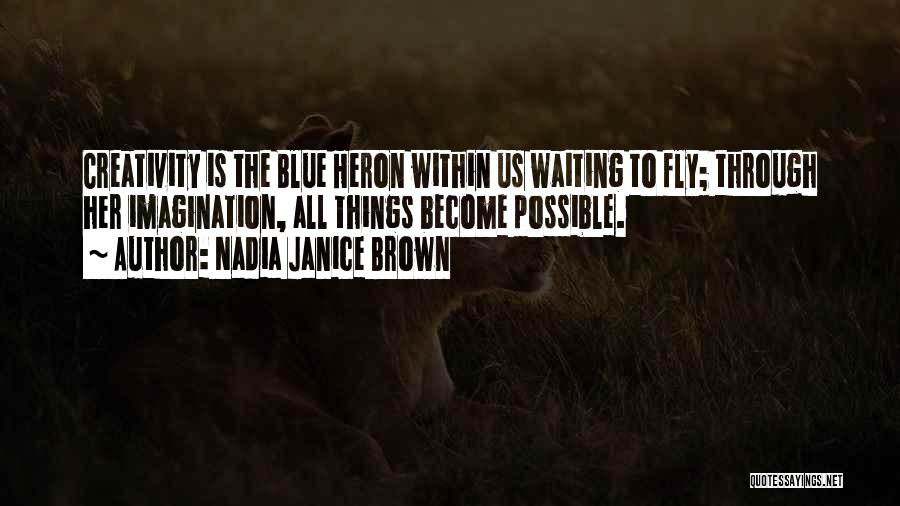 Nadia Janice Brown Quotes: Creativity Is The Blue Heron Within Us Waiting To Fly; Through Her Imagination, All Things Become Possible.