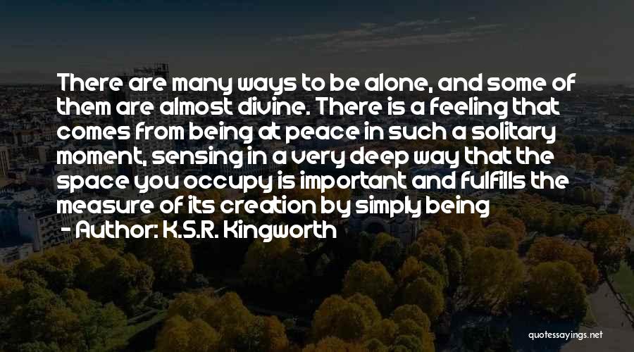 K.S.R. Kingworth Quotes: There Are Many Ways To Be Alone, And Some Of Them Are Almost Divine. There Is A Feeling That Comes