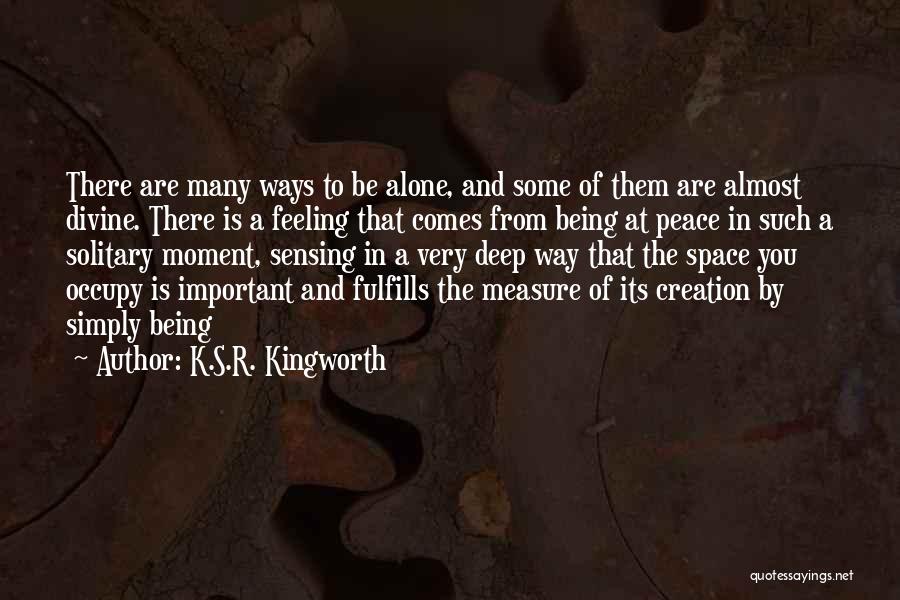 K.S.R. Kingworth Quotes: There Are Many Ways To Be Alone, And Some Of Them Are Almost Divine. There Is A Feeling That Comes