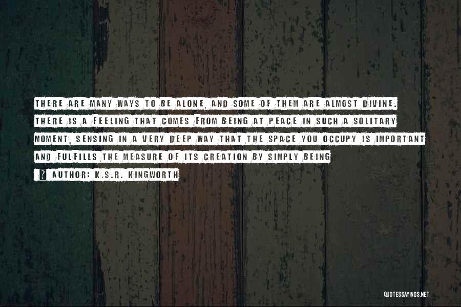 K.S.R. Kingworth Quotes: There Are Many Ways To Be Alone, And Some Of Them Are Almost Divine. There Is A Feeling That Comes