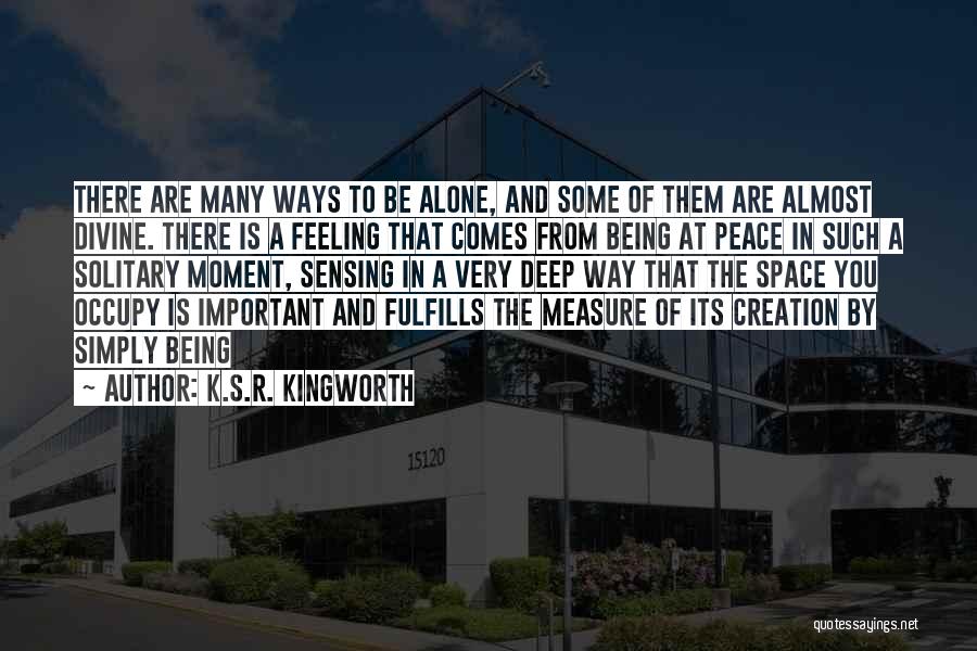 K.S.R. Kingworth Quotes: There Are Many Ways To Be Alone, And Some Of Them Are Almost Divine. There Is A Feeling That Comes