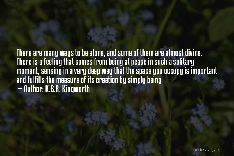 K.S.R. Kingworth Quotes: There Are Many Ways To Be Alone, And Some Of Them Are Almost Divine. There Is A Feeling That Comes