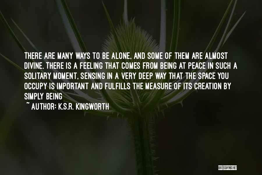 K.S.R. Kingworth Quotes: There Are Many Ways To Be Alone, And Some Of Them Are Almost Divine. There Is A Feeling That Comes