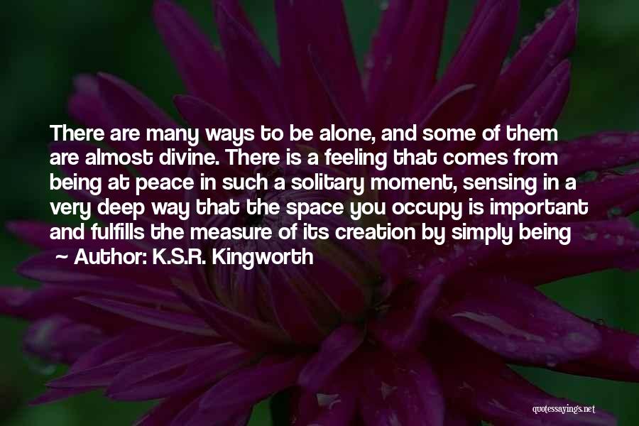 K.S.R. Kingworth Quotes: There Are Many Ways To Be Alone, And Some Of Them Are Almost Divine. There Is A Feeling That Comes