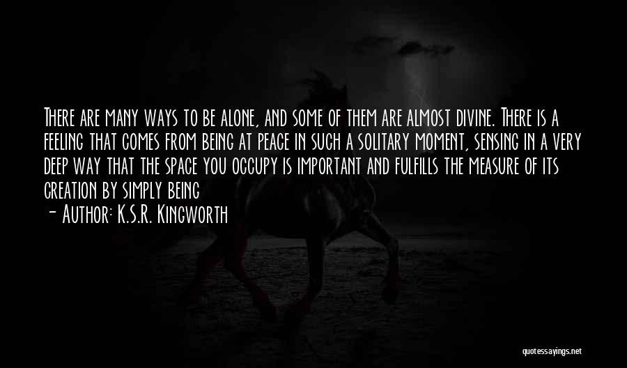 K.S.R. Kingworth Quotes: There Are Many Ways To Be Alone, And Some Of Them Are Almost Divine. There Is A Feeling That Comes