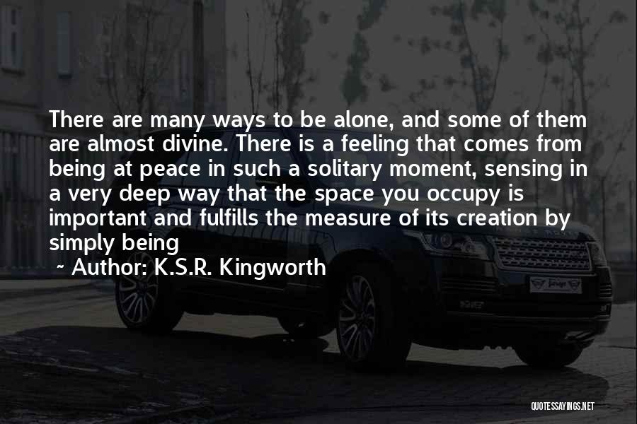 K.S.R. Kingworth Quotes: There Are Many Ways To Be Alone, And Some Of Them Are Almost Divine. There Is A Feeling That Comes